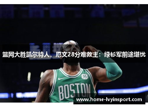 篮网大胜凯尔特人，厄文28分难救主：绿衫军前途堪忧