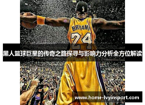 黑人篮球巨星的传奇之路探寻与影响力分析全方位解读